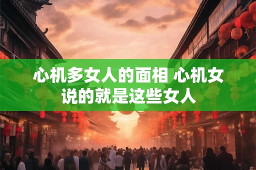心机多女人的面相 心机女说的就是这些女人