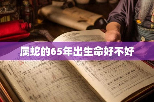 属蛇的65年出生命好不好 属蛇的65年出生命好不好