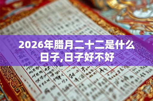 2026年腊月二十二是什么日子,日子好不好
