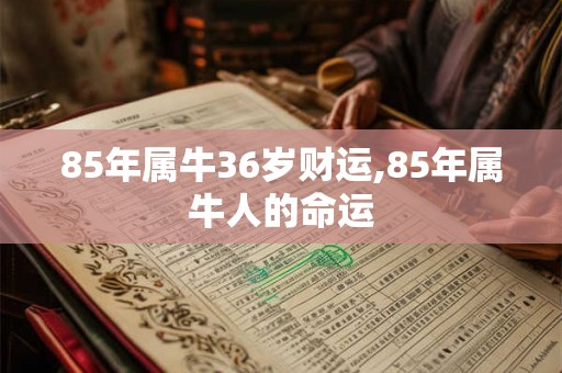 85年属牛36岁财运,85年属牛人的命运 85年属牛36岁财运,85年属牛人的命运