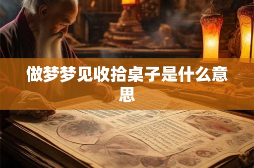 做梦梦见收拾桌子是什么意思 做梦梦见收拾桌子是什么意思