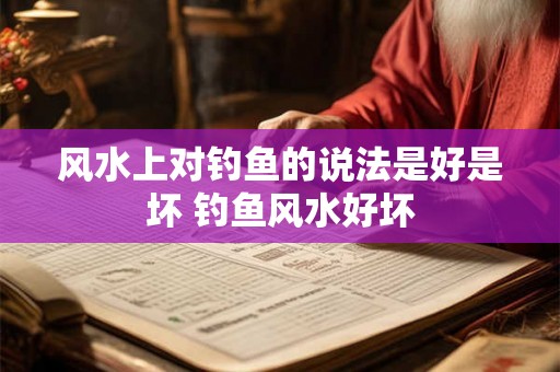 风水上对钓鱼的说法是好是坏 钓鱼风水好坏