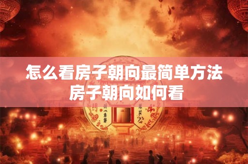 怎么看房子朝向最简单方法 房子朝向如何看