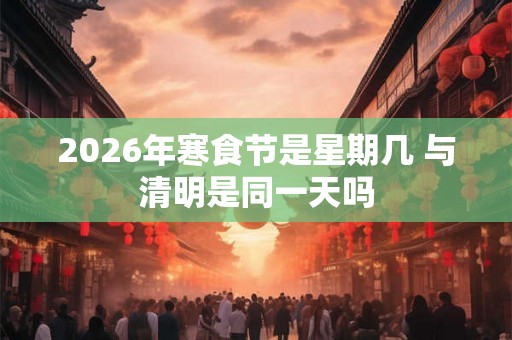 2026年寒食节是星期几 与清明是同一天吗