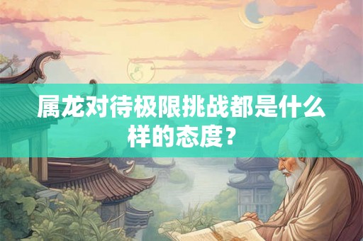 属龙对待极限挑战都是什么样的态度? 属龙对待极限挑战都是什么样的态度?