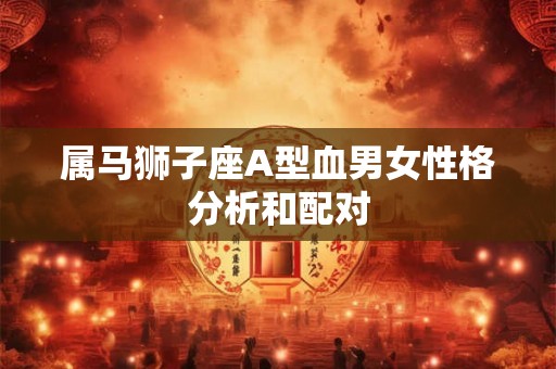 属马狮子座A型血男女性格分析和配对