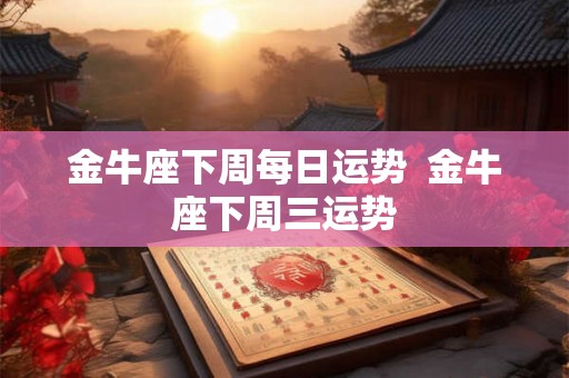 金牛座下周每日运势 金牛座下周三运势 金牛座下周每日运势 金牛座下周三运势