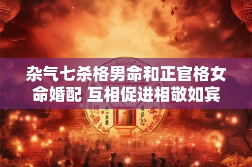 杂气七杀格男命和正官格女命婚配 互相促进相敬如宾