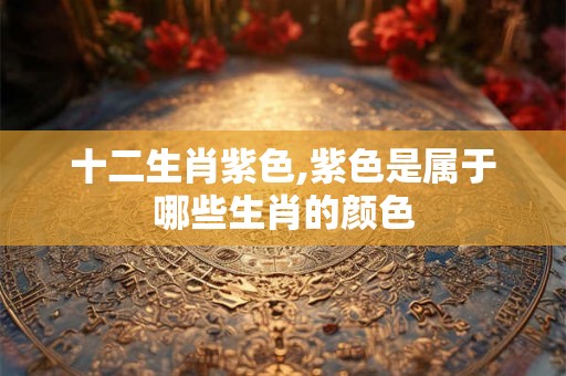 十二生肖紫色,紫色是属于哪些生肖的颜色