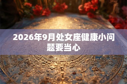 2026年9月处女座健康小问题要当心