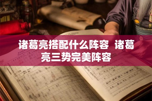 诸葛亮搭配什么阵容 诸葛亮三势完美阵容 诸葛亮搭配什么阵容 诸葛亮三势完美阵容