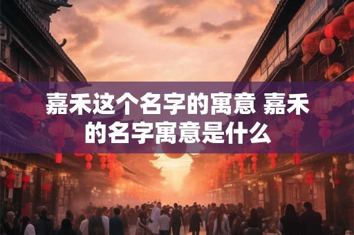 嘉禾这个名字的寓意 嘉禾的名字寓意是什么 嘉禾这个名字的寓意 嘉禾的名字寓意是什么