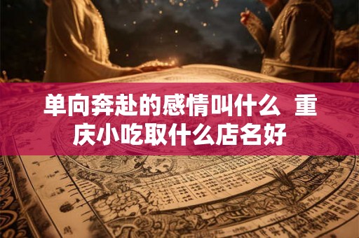 单向奔赴的感情叫什么  重庆小吃取什么店名好