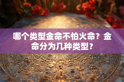 哪个类型金命不怕火命？金命分为几种类型？