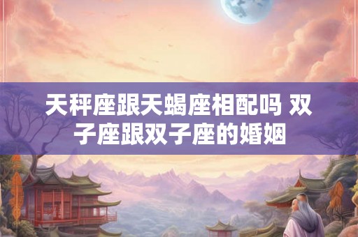 天秤座跟天蝎座相配吗 双子座跟双子座的婚姻