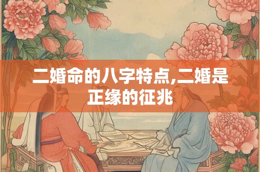 二婚命的八字特点,二婚是正缘的征兆