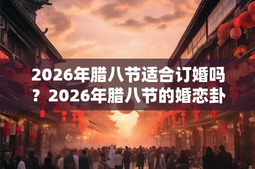 2026年腊八节适合订婚吗？2026年腊八节的婚恋卦象如何？