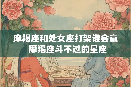 摩羯座和处女座打架谁会赢  摩羯座斗不过的星座