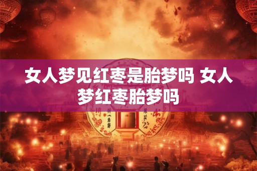 女人梦见红枣是胎梦吗 女人梦红枣胎梦吗