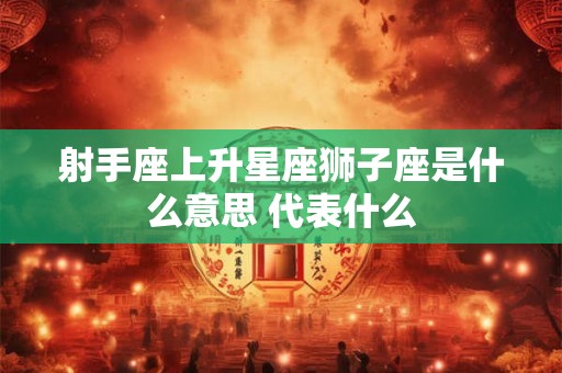 射手座上升星座狮子座是什么意思 代表什么