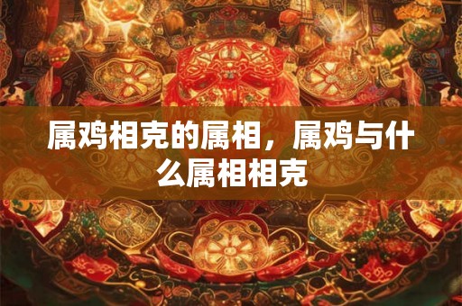 属鸡相克的属相，属鸡与什么属相相克
