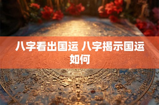 八字看出国运 八字揭示国运如何 八字看出国运 八字揭示国运如何