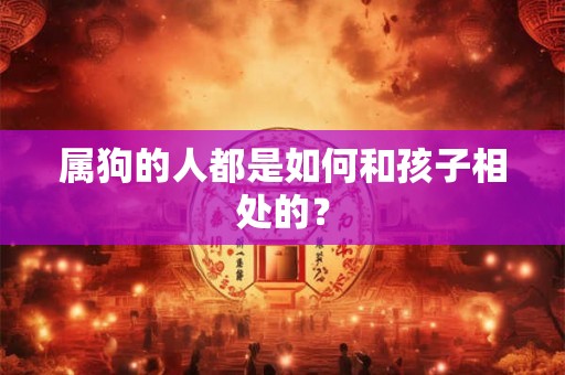 属狗的人都是如何和孩子相处的？