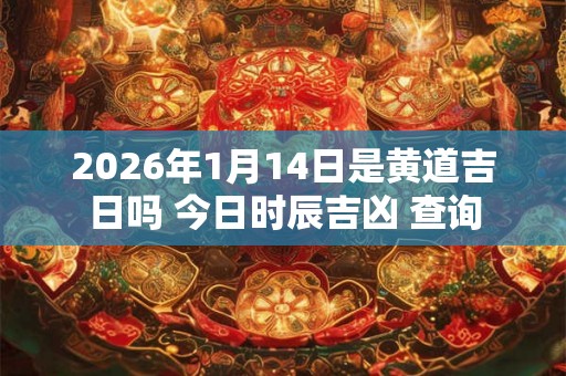 2026年1月14日是黄道吉日吗 今日时辰吉凶 查询