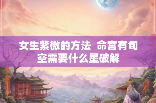 女生紫微的方法  命宫有旬空需要什么星破解