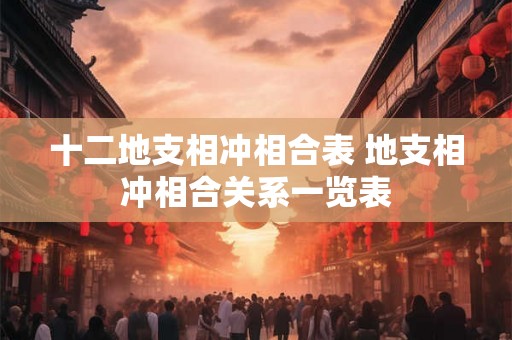 十二地支相冲相合表 地支相冲相合关系一览表