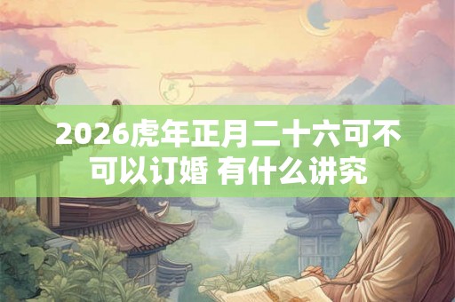 2026虎年正月二十六可不可以订婚 有什么讲究