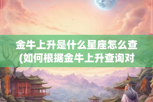 金牛上升是什么星座怎么查(如何根据金牛上升查询对应的星座？)