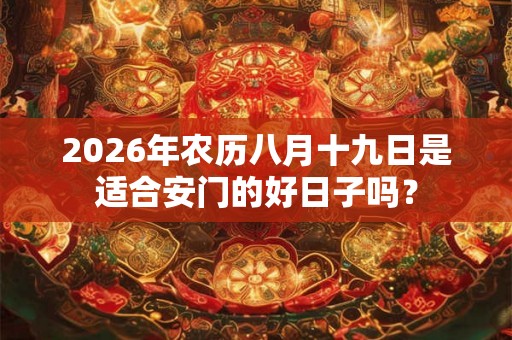 2026年农历八月十九日是适合安门的好日子吗? 2026年农历八月十九日是适合安门的好日子吗?