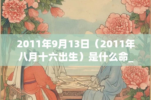 2011年9月13日（2011年八月十六出生）是什么命_命运如何
