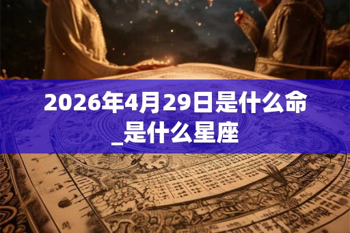 2026年4月29日是什么命_是什么星座