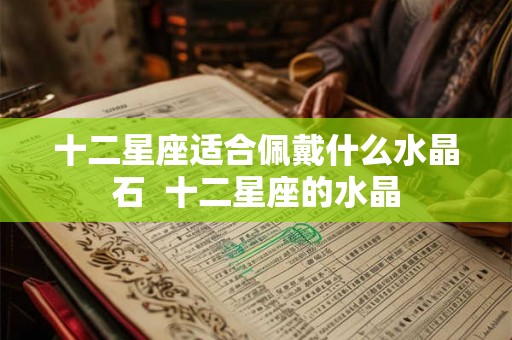 十二星座适合佩戴什么水晶石  十二星座的水晶