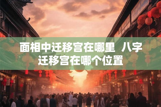 面相中迁移宫在哪里  八字迁移宫在哪个位置