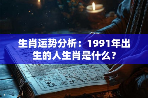 生肖运势分析：1991年出生的人生肖是什么？