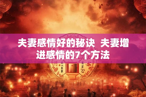 夫妻感情好的秘诀  夫妻增进感情的7个方法