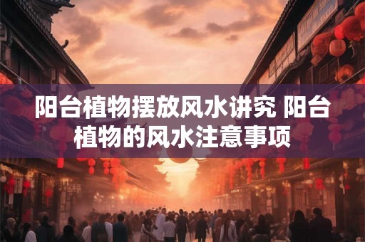 阳台植物摆放风水讲究 阳台植物的风水注意事项
