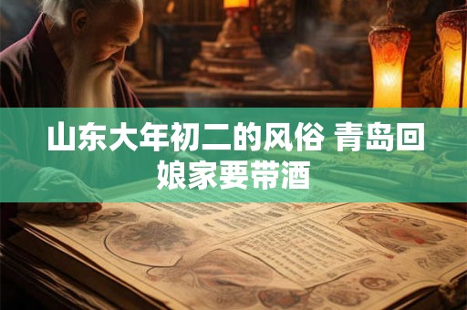山东大年初二的风俗 青岛回娘家要带酒