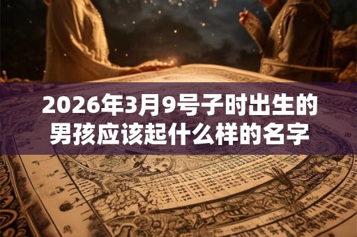 2026年3月9号子时出生的男孩应该起什么样的名字