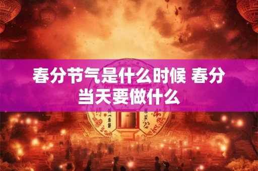 春分节气是什么时候 春分当天要做什么 春分节气是什么时候 春分当天要做什么