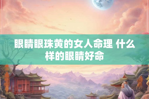眼睛眼珠黄的女人命理 什么样的眼睛好命