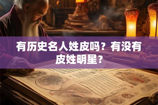 有历史名人姓皮吗？有没有皮姓明星？