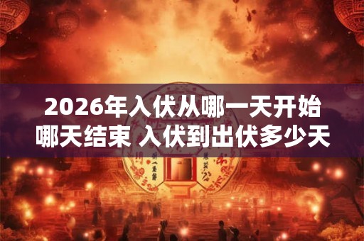 2026年入伏从哪一天开始哪天结束 入伏到出伏多少天 2026年入伏从哪一天开始哪天结束 入伏到出伏多少天
