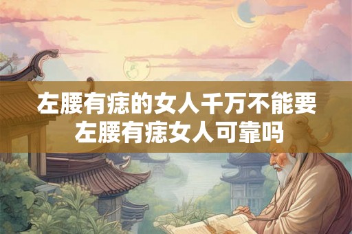 左腰有痣的女人千万不能要 左腰有痣女人可靠吗