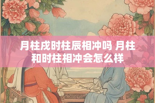 月柱戌时柱辰相冲吗 月柱和时柱相冲会怎么样
