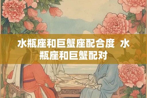 水瓶座和巨蟹座配合度  水瓶座和巨蟹配对