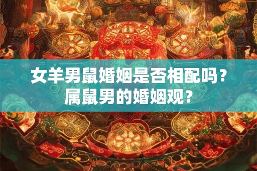 女羊男鼠婚姻是否相配吗？属鼠男的婚姻观？